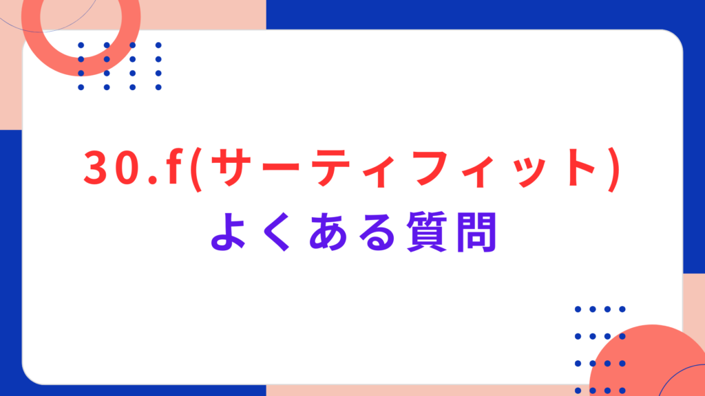 30.f（サーティフィット）のよくある質問